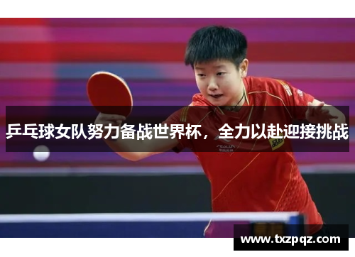 乒乓球女队努力备战世界杯，全力以赴迎接挑战
