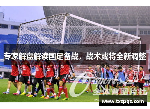 专家解盘解读国足备战，战术或将全新调整