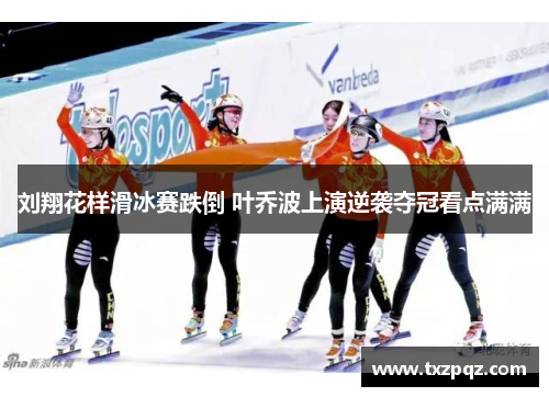刘翔花样滑冰赛跌倒 叶乔波上演逆袭夺冠看点满满