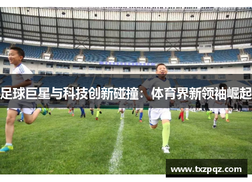 足球巨星与科技创新碰撞：体育界新领袖崛起
